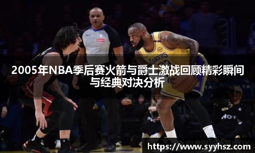 2005年NBA季后赛火箭与爵士激战回顾精彩瞬间与经典对决分析